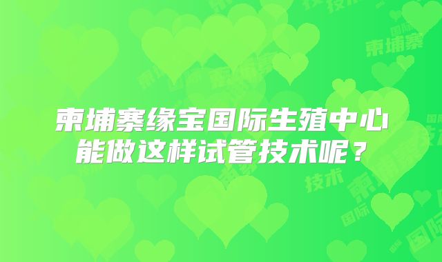 柬埔寨缘宝国际生殖中心能做这样试管技术呢？
