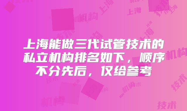 上海能做三代试管技术的私立机构排名如下，顺序不分先后，仅给参考