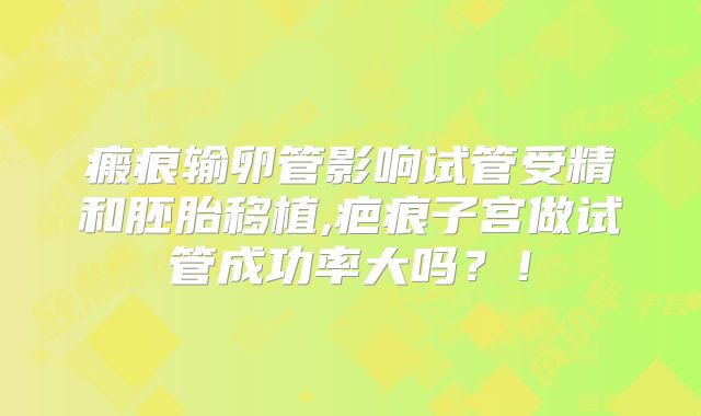 瘢痕输卵管影响试管受精和胚胎移植,疤痕子宫做试管成功率大吗？！