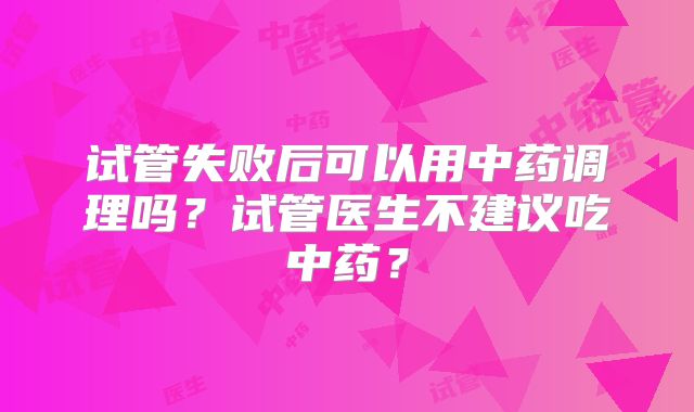 试管失败后可以用中药调理吗？试管医生不建议吃中药？
