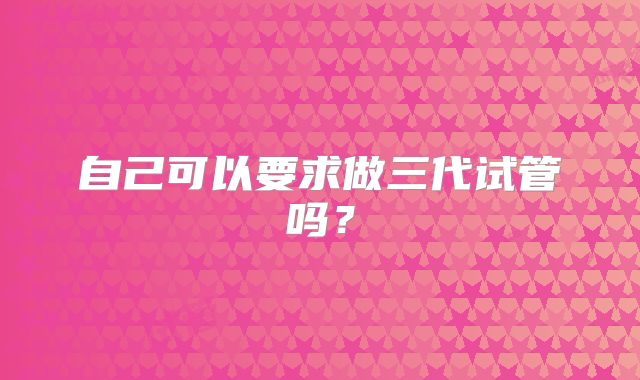 自己可以要求做三代试管吗？