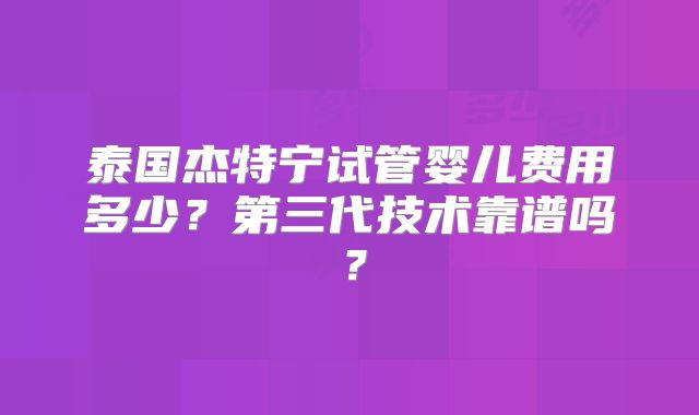 泰国杰特宁试管婴儿费用多少？第三代技术靠谱吗？