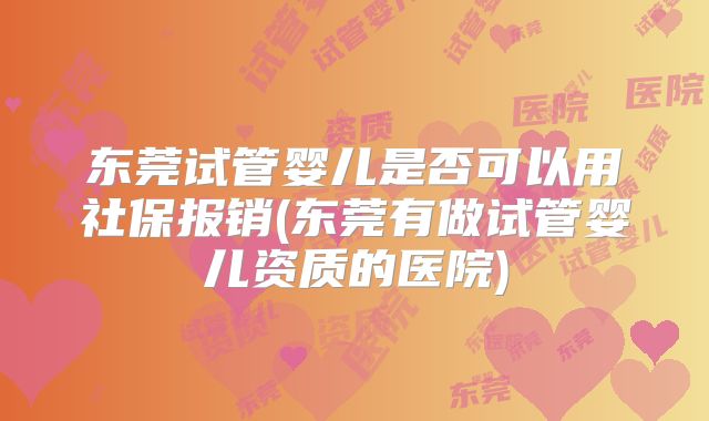 东莞试管婴儿是否可以用社保报销(东莞有做试管婴儿资质的医院)