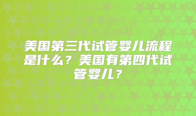 美国第三代试管婴儿流程是什么？美国有第四代试管婴儿？