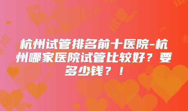 杭州试管排名前十医院-杭州哪家医院试管比较好？要多少钱？！