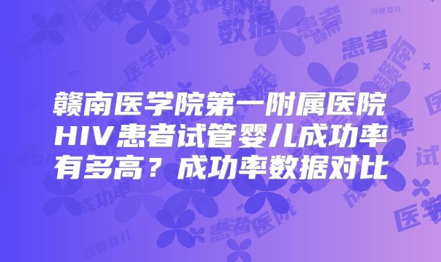 赣南医学院第一附属医院HIV患者试管婴儿成功率有多高？成功率数据对比
