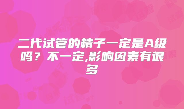 二代试管的精子一定是A级吗？不一定,影响因素有很多