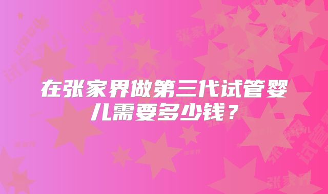 在张家界做第三代试管婴儿需要多少钱？