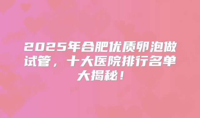 2025年合肥优质卵泡做试管，十大医院排行名单大揭秘！