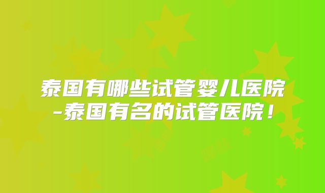 泰国有哪些试管婴儿医院-泰国有名的试管医院！