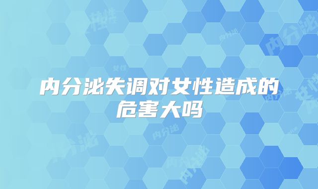 内分泌失调对女性造成的危害大吗