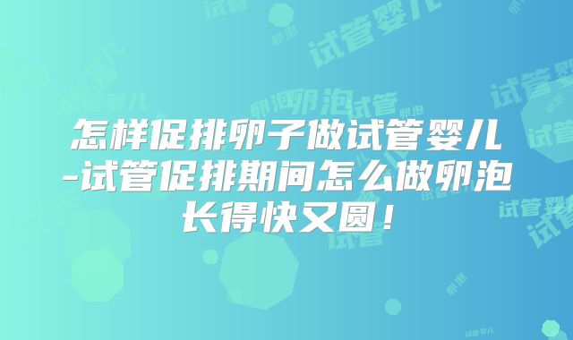 怎样促排卵子做试管婴儿-试管促排期间怎么做卵泡长得快又圆!