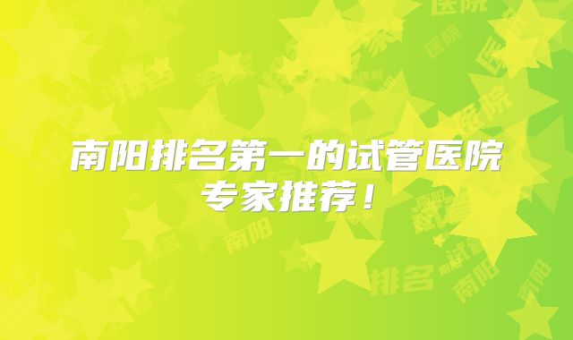 南阳排名第一的试管医院专家推荐！