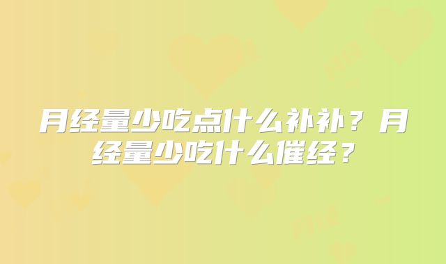 月经量少吃点什么补补?月经量少吃什么催经?