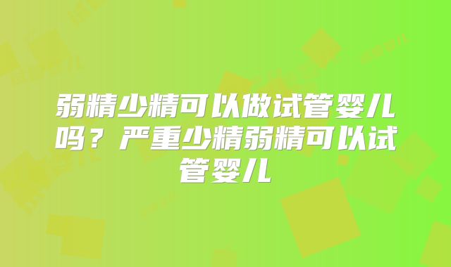 弱精少精可以做试管婴儿吗？严重少精弱精可以试管婴儿