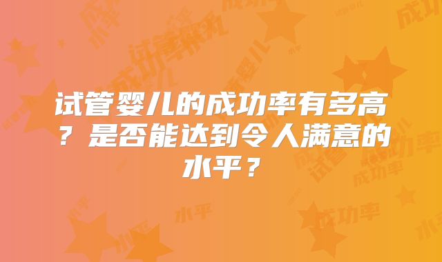 试管婴儿的成功率有多高?是否能达到令人满意的水平?