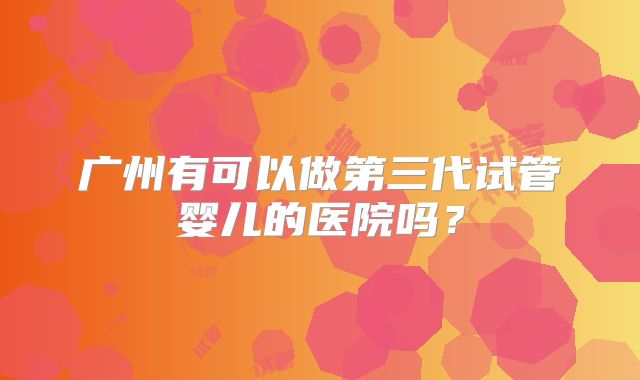 广州有可以做第三代试管婴儿的医院吗？