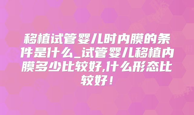 移植试管婴儿时内膜的条件是什么_试管婴儿移植内膜多少比较好,什么形态比较好!