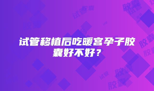 试管移植后吃暖宫孕子胶囊好不好?