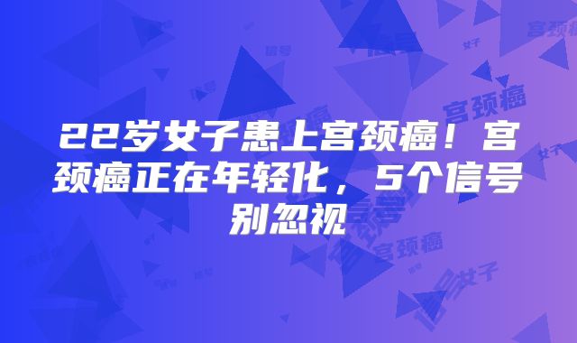 22岁女子患上宫颈癌！宫颈癌正在年轻化，5个信号别忽视