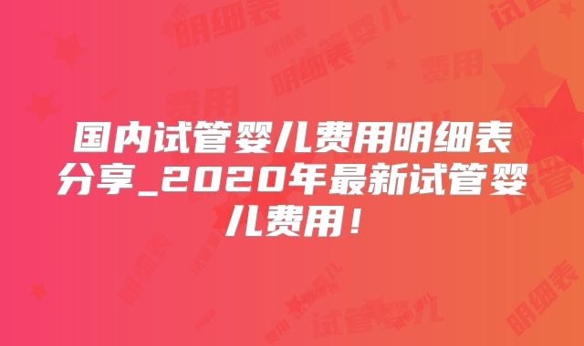 国内试管婴儿费用明细表分享_2020年最新试管婴儿费用!