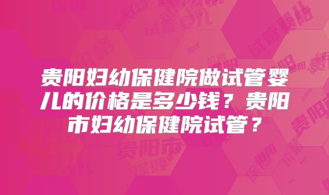 贵阳妇幼保健院做试管婴儿的价格是多少钱？贵阳市妇幼保健院试管？