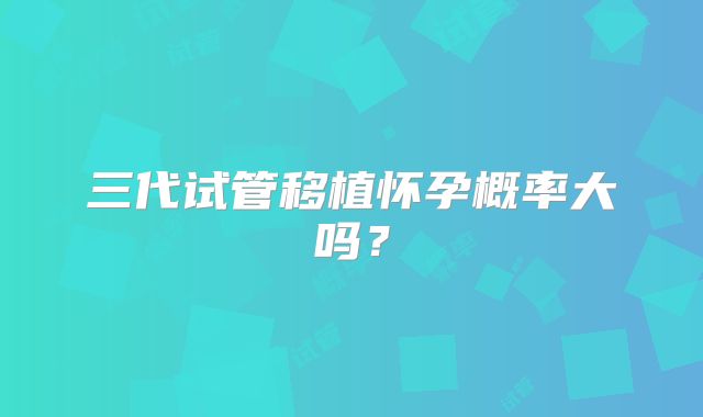 三代试管移植怀孕概率大吗?