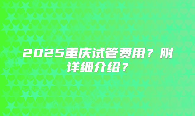 2025重庆试管费用？附详细介绍？