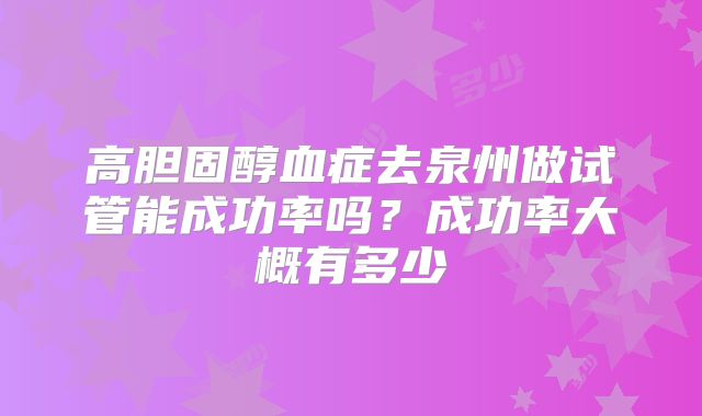 高胆固醇血症去泉州做试管能成功率吗？成功率大概有多少