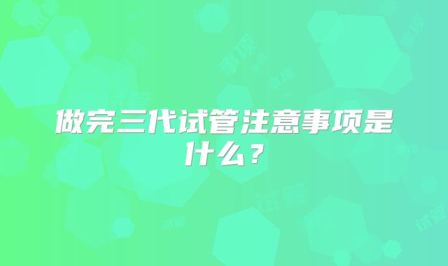做完三代试管注意事项是什么?