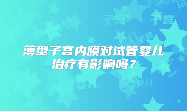 薄型子宫内膜对试管婴儿治疗有影响吗？