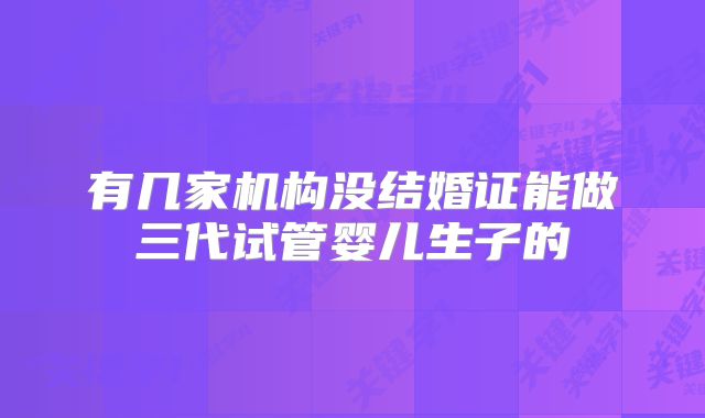 有几家机构没结婚证能做三代试管婴儿生子的