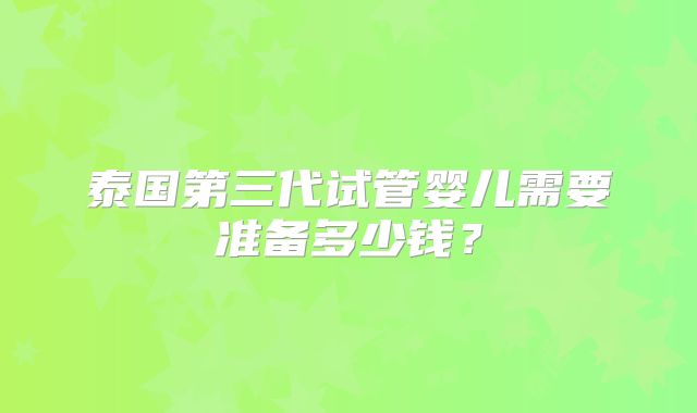 泰国第三代试管婴儿需要准备多少钱？