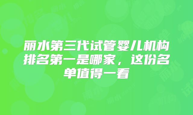 丽水第三代试管婴儿机构排名第一是哪家，这份名单值得一看