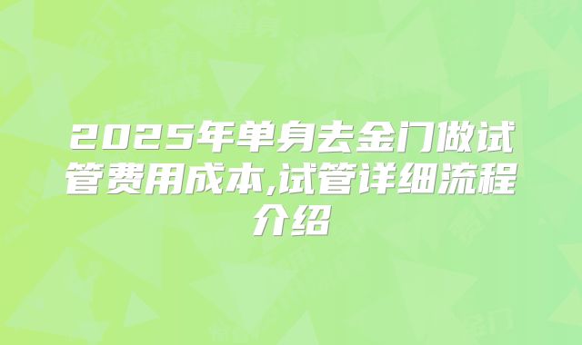 2025年单身去金门做试管费用成本,试管详细流程介绍