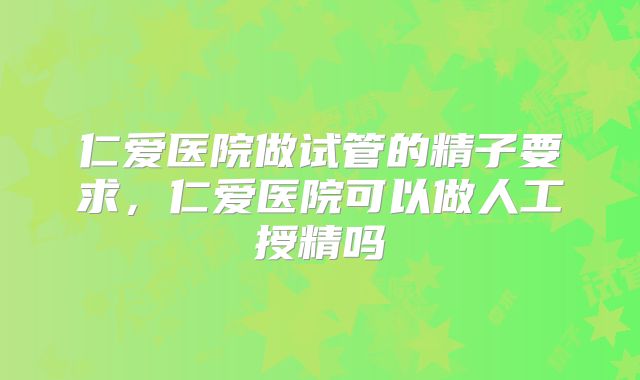 仁爱医院做试管的精子要求，仁爱医院可以做人工授精吗