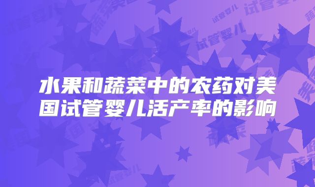 水果和蔬菜中的农药对美国试管婴儿活产率的影响