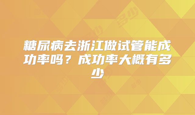 糖尿病去浙江做试管能成功率吗?成功率大概有多少