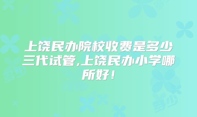 上饶民办院校收费是多少三代试管,上饶民办小学哪所好！