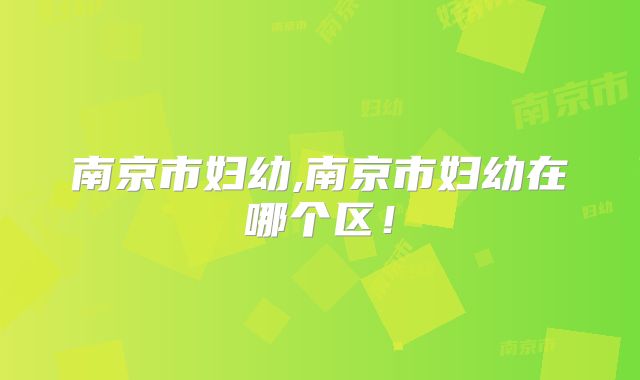 南京市妇幼,南京市妇幼在哪个区!