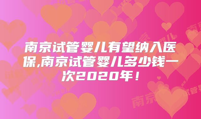南京试管婴儿有望纳入医保,南京试管婴儿多少钱一次2020年！