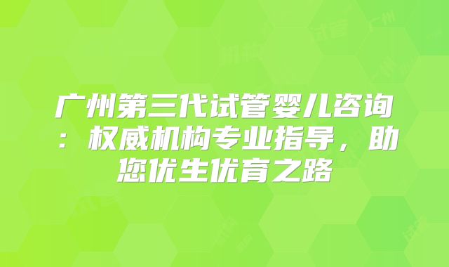 广州第三代试管婴儿咨询：权威机构专业指导，助您优生优育之路