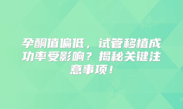 孕酮值偏低，试管移植成功率受影响？揭秘关键注意事项！