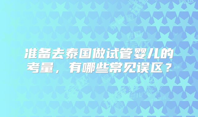 准备去泰国做试管婴儿的考量，有哪些常见误区？