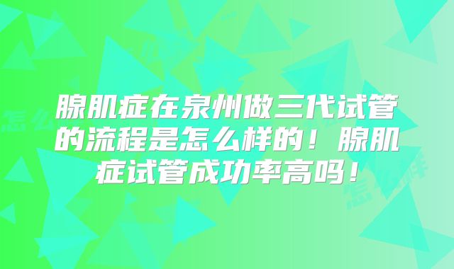 腺肌症在泉州做三代试管的流程是怎么样的！腺肌症试管成功率高吗！