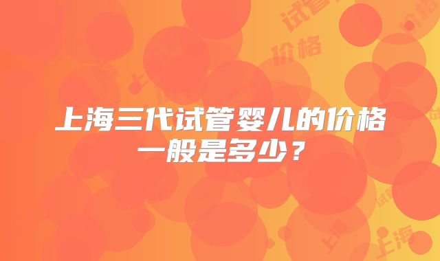上海三代试管婴儿的价格一般是多少？