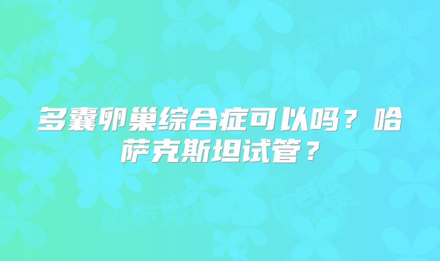 多囊卵巢综合症可以吗？哈萨克斯坦试管？