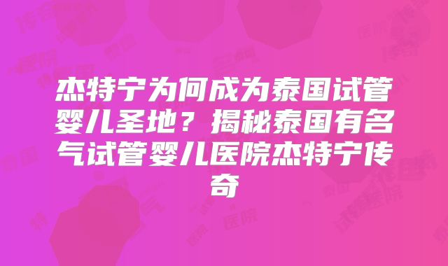 杰特宁为何成为泰国试管婴儿圣地？揭秘泰国有名气试管婴儿医院杰特宁传奇