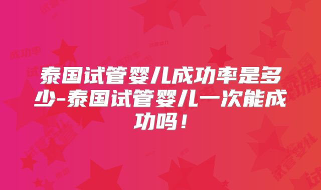 泰国试管婴儿成功率是多少-泰国试管婴儿一次能成功吗!