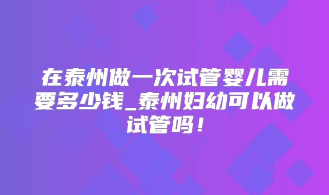 在泰州做一次试管婴儿需要多少钱_泰州妇幼可以做试管吗！